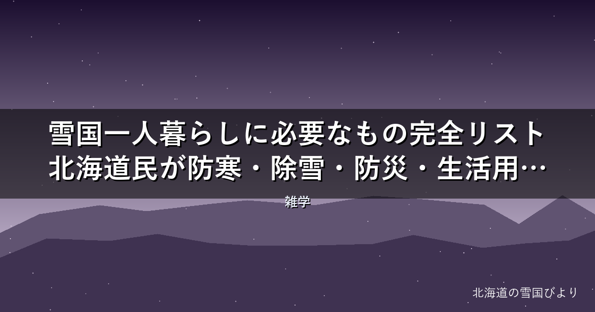 雪国一人暮らしに必要なもの完全リスト【2026年版】北海道民が防寒・除雪・防災・生活用品を徹底解説