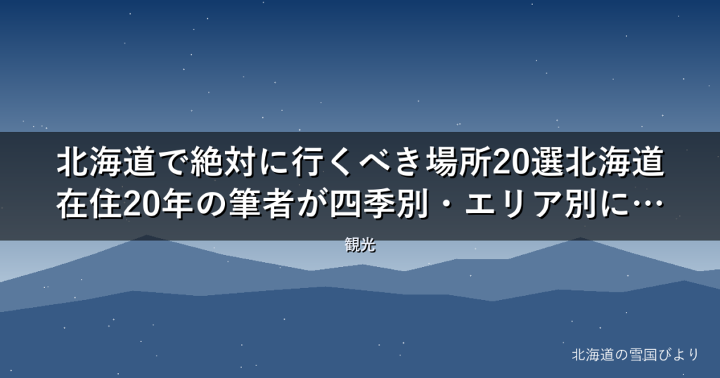 北海道で絶対に行くべき場所20選【2026年版】北海道在住20年の筆者が四季別・エリア別に厳選紹介