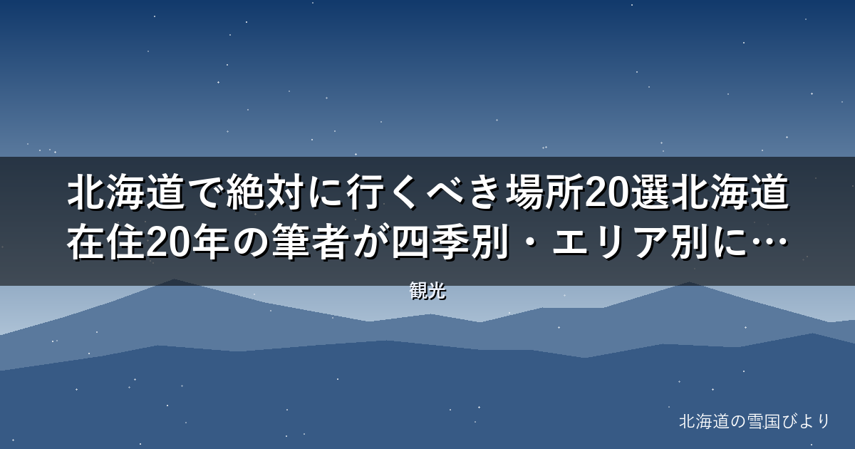 北海道で絶対に行くべき場所20選【2026年版】北海道在住20年の筆者が四季別・エリア別に厳選紹介