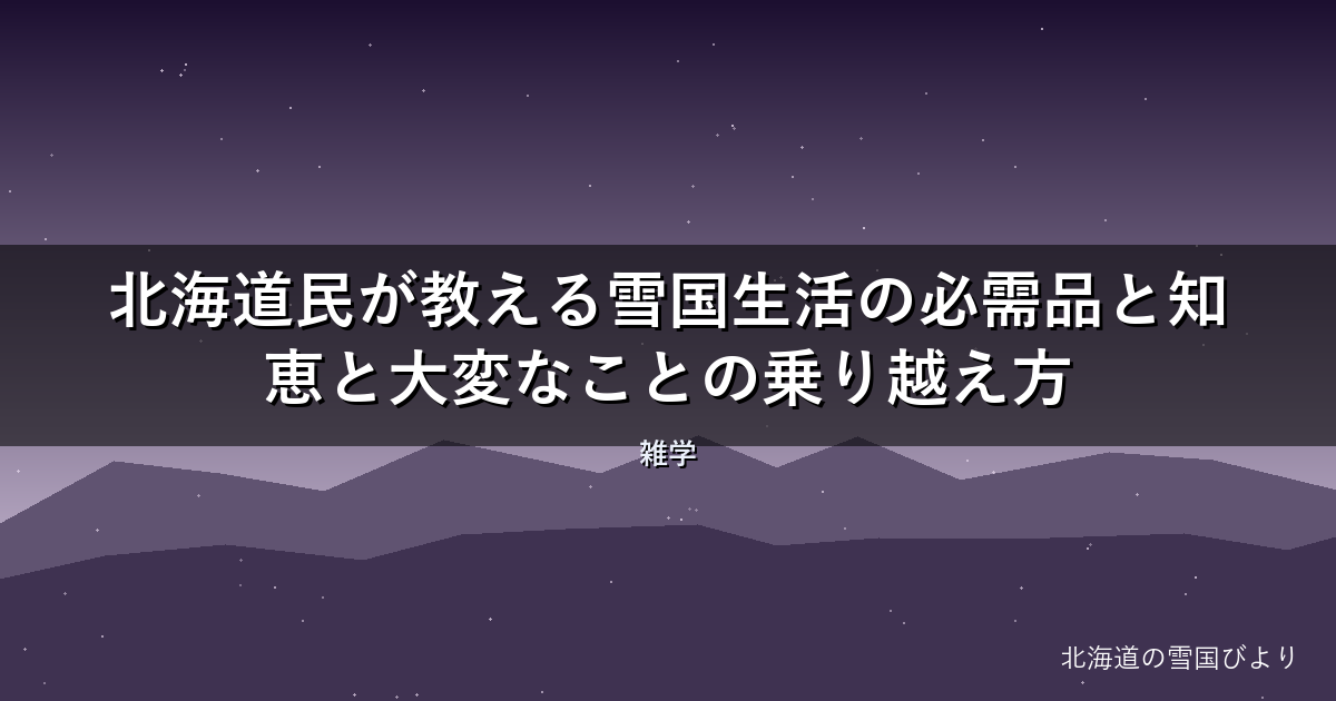 【2026年版】北海道民が教える雪国生活の必需品と知恵と大変なことの乗り越え方