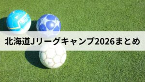 北海道Jリーグキャンプ2026まとめ｜26/27シーズン全チームの開催地・日程・観戦ガイド